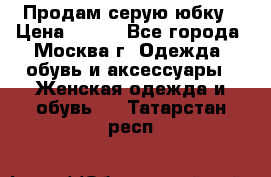 Продам серую юбку › Цена ­ 350 - Все города, Москва г. Одежда, обувь и аксессуары » Женская одежда и обувь   . Татарстан респ.